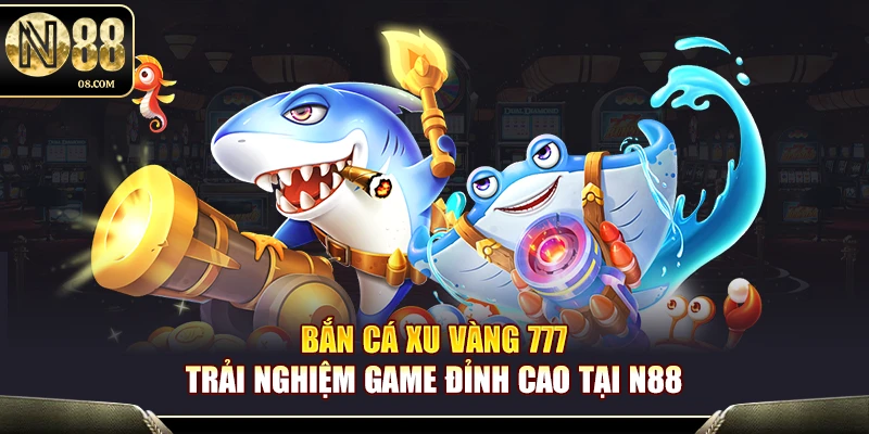 Bắn Cá Xu Vàng 777 N88 – Săn Thưởng Cực Khủng Nổ Hũ Triệu Xu